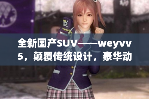 全新國(guó)產(chǎn)SUV——weyvv5，顛覆傳統(tǒng)設(shè)計(jì)，豪華動(dòng)感并存