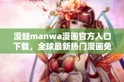 漫蛙manwa漫畫官方入口下載，全球最新熱門漫畫免費(fèi)閱讀平臺(tái)