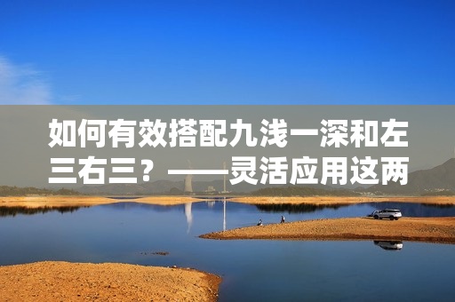 如何有效搭配九淺一深和左三右三？——靈活應(yīng)用這兩種穿搭風(fēng)格，達(dá)到完美搭配的效果。