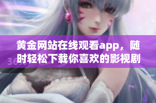 黃金網(wǎng)站在線觀看app，隨時輕松下載你喜歡的影視劇