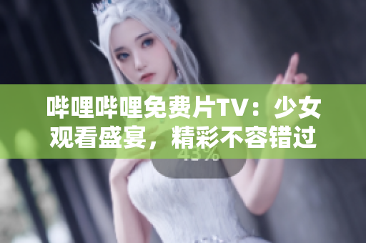 嗶哩嗶哩免費片TV：少女觀看盛宴，精彩不容錯過