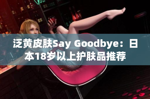 泛黃皮膚Say Goodbye：日本18歲以上護(hù)膚品推薦