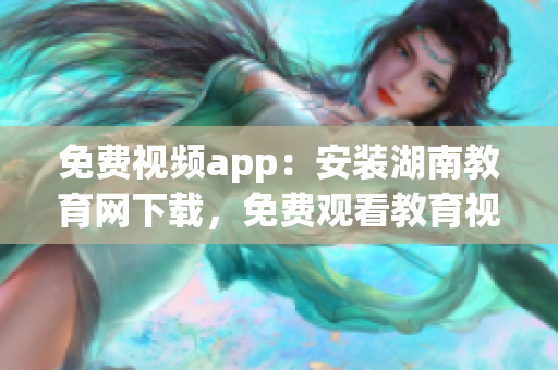 免費(fèi)視頻app：安裝湖南教育網(wǎng)下載，免費(fèi)觀看教育視頻