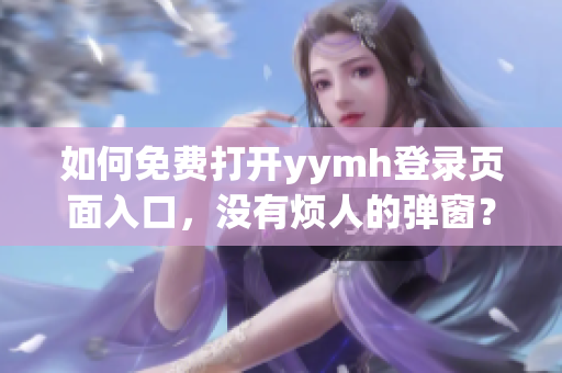 如何免費打開yymh登錄頁面入口，沒有煩人的彈窗？