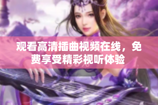 觀看高清插曲視頻在線，免費(fèi)享受精彩視聽體驗(yàn) 