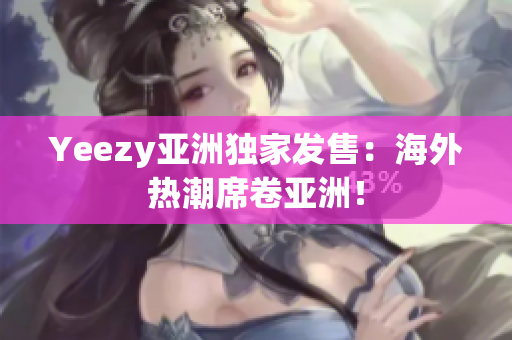 Yeezy亞洲獨家發(fā)售：海外熱潮席卷亞洲！