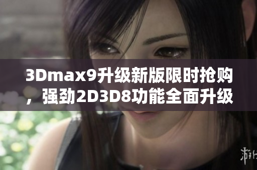 3Dmax9升級新版限時搶購，強勁2D3D8功能全面升級