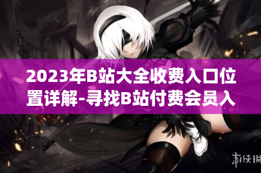 2023年B站大全收費(fèi)入口位置詳解-尋找B站付費(fèi)會(huì)員入口攻略(1)