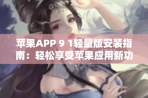 蘋果APP 9 1輕量版安裝指南：輕松享受蘋果應(yīng)用新功能