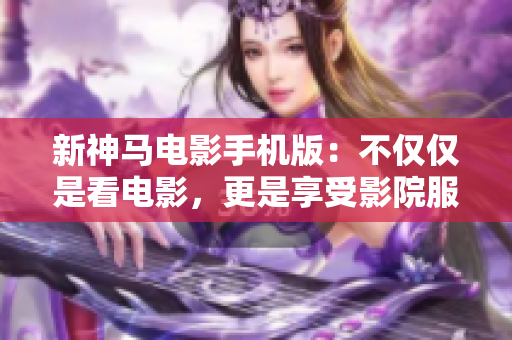 新神馬電影手機版：不僅僅是看電影，更是享受影院服務體驗