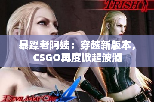 暴躁老阿姨：穿越新版本，CSGO再度掀起波瀾