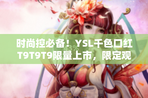 時尚控必備！YSL千色口紅T9T9T9限量上市，限定觀看范圍趕快搶購