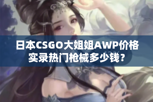 日本CSGO大姐姐AWP價(jià)格實(shí)錄熱門(mén)槍械多少錢(qián)？