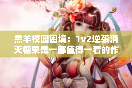 羔羊校園困境：1v2逆襲消滅糖果是一部值得一看的作品嗎？