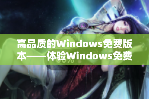 高品質(zhì)的Windows免費版本——體驗Windows免費版的清晰畫質(zhì)