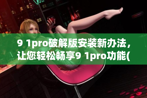 9 1pro破解版安裝新辦法，讓您輕松暢享9 1pro功能(1)