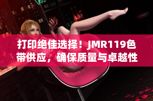 打印絕佳選擇！JMR119色帶供應，確保質(zhì)量與卓越性能