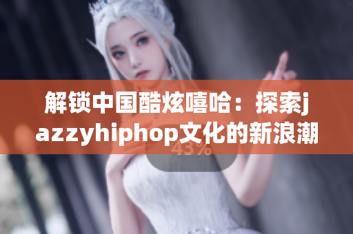 解鎖中國酷炫嘻哈：探索jazzyhiphop文化的新浪潮