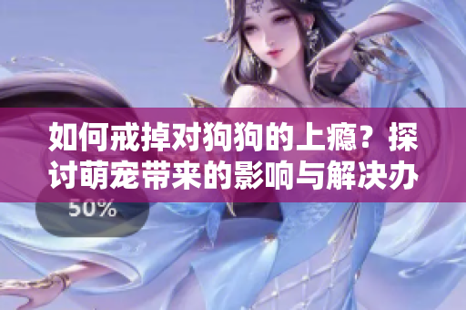 如何戒掉對狗狗的上癮？探討萌寵帶來的影響與解決辦法