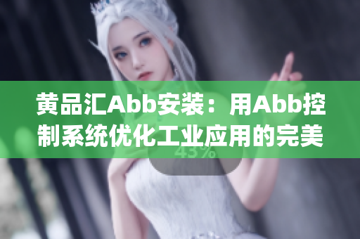 黃品匯Abb安裝：用Abb控制系統(tǒng)優(yōu)化工業(yè)應用的完美解決方案(1)