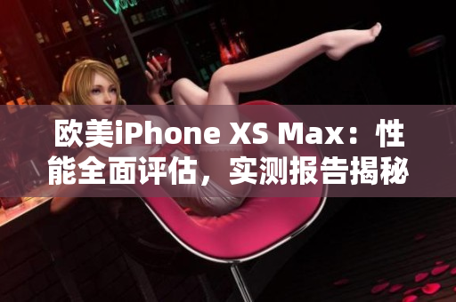 歐美iPhone XS Max：性能全面評估，實測報告揭秘