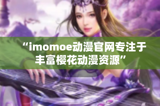 “imomoe動(dòng)漫官網(wǎng)專注于豐富櫻花動(dòng)漫資源”