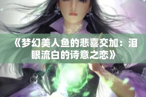 《夢幻美人魚的悲喜交加：淚眼流白的詩意之戀》