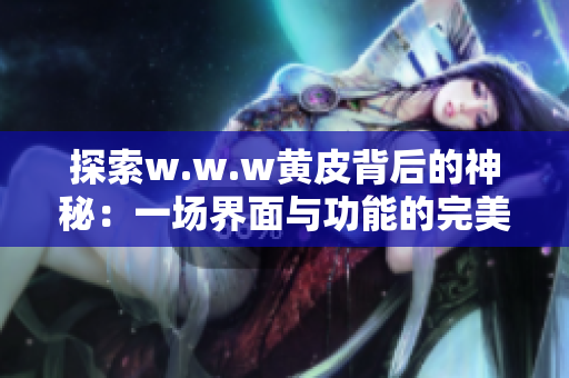 探索w.w.w黃皮背后的神秘：一場(chǎng)界面與功能的完美結(jié)合