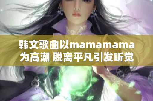 韓文歌曲以mamamama為高潮 脫離平凡引發(fā)聽覺享受 的魅力