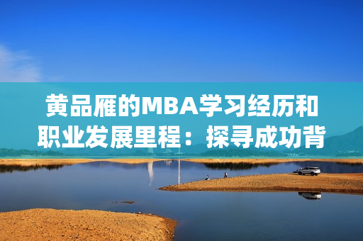 黃品雁的MBA學習經歷和職業(yè)發(fā)展里程：探尋成功背后的秘密(1)