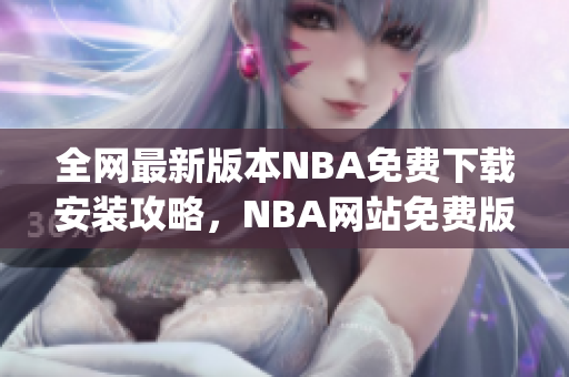 全網(wǎng)最新版本NBA免費(fèi)下載安裝攻略，NBA網(wǎng)站免費(fèi)版下載指南(1)