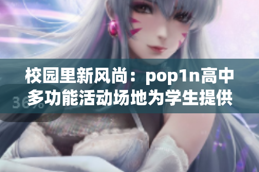 校園里新風尚：pop1n高中多功能活動場地為學(xué)生提供更多可能性