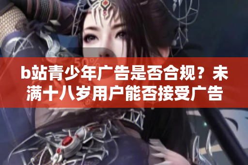 b站青少年廣告是否合規(guī)？未滿十八歲用戶能否接受廣告？