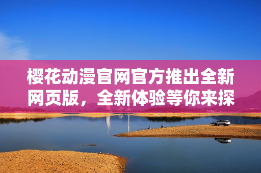 櫻花動(dòng)漫官網(wǎng)官方推出全新網(wǎng)頁(yè)版，全新體驗(yàn)等你來(lái)探索!