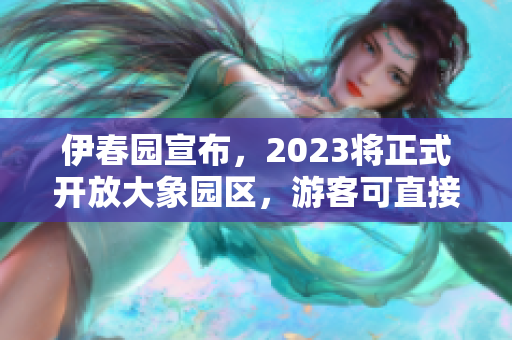 伊春園宣布，2023將正式開放大象園區(qū)，游客可直接觀賞大象雄偉風(fēng)采