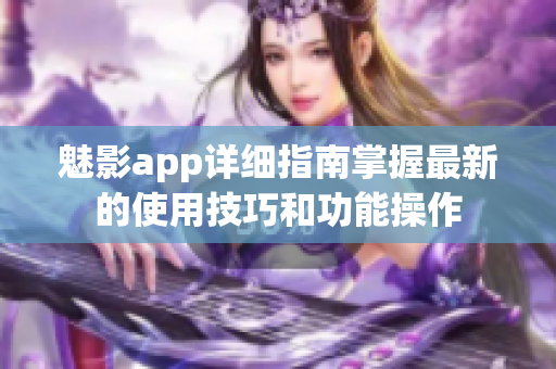 魅影app詳細指南掌握最新的使用技巧和功能操作