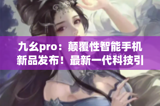 九幺pro：顛覆性智能手機新品發(fā)布！最新一代科技引領時尚潮流(1)