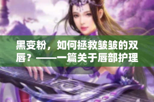 黑變粉，如何拯救皺皺的雙唇？——一篇關于唇部護理的實用指南