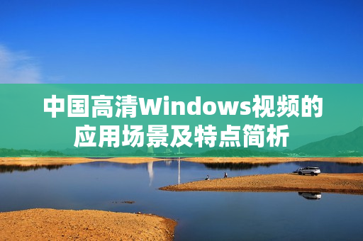 中國高清Windows視頻的應(yīng)用場景及特點(diǎn)簡析