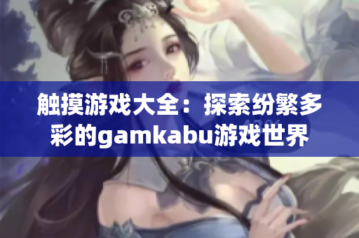 觸摸游戲大全：探索紛繁多彩的gamkabu游戲世界