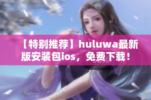 【特別推薦】huluwa最新版安裝包ios，免費(fèi)下載！