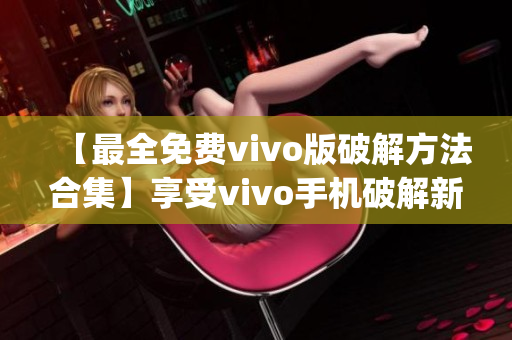 【最全免費(fèi)vivo版破解方法合集】享受vivo手機(jī)破解新技巧(1)