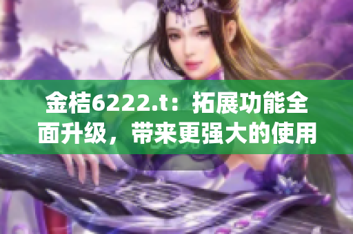 金桔6222.t：拓展功能全面升級，帶來更強大的使用體驗(1)