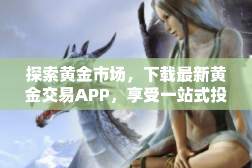 探索黃金市場，下載最新黃金交易APP，享受一站式投資體驗！