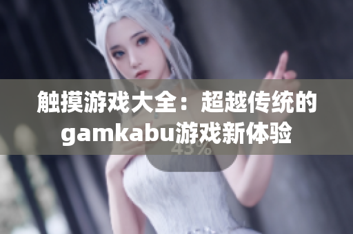 觸摸游戲大全：超越傳統(tǒng)的gamkabu游戲新體驗