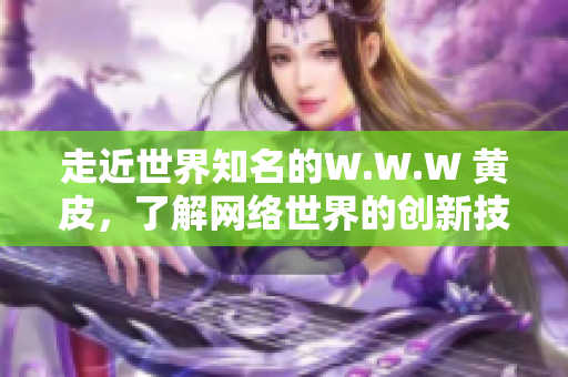 走近世界知名的W.W.W 黃皮，了解網(wǎng)絡(luò)世界的創(chuàng)新技術(shù)與發(fā)展歷程