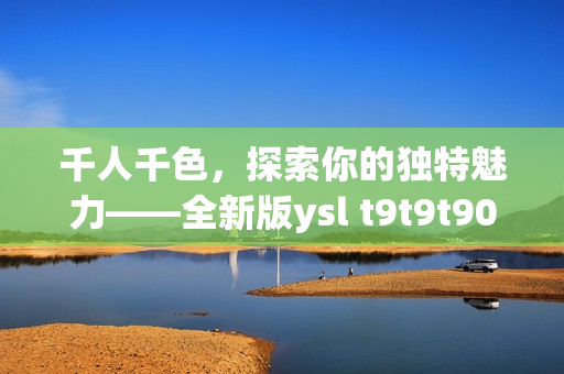 千人千色，探索你的獨特魅力——全新版ysl t9t9t90網(wǎng)頁讓你盡情展現(xiàn)