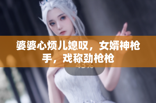 婆婆心煩兒媳嘆，女婿神槍手，戲稱勁槍槍