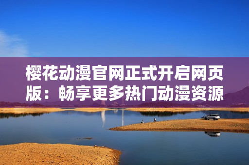 櫻花動(dòng)漫官網(wǎng)正式開啟網(wǎng)頁版：暢享更多熱門動(dòng)漫資源和專業(yè)評(píng)測(cè)！