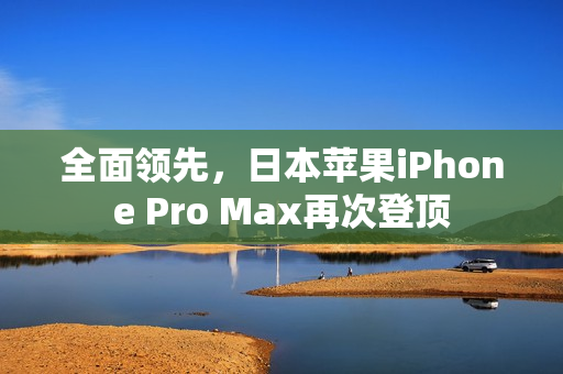 全面領(lǐng)先，日本蘋果iPhone Pro Max再次登頂